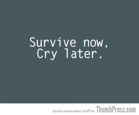 Survive now, cry later.